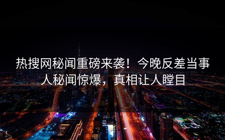 热搜网秘闻重磅来袭！今晚反差当事人秘闻惊爆，真相让人瞠目