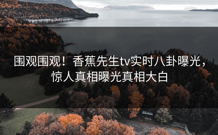 围观围观！香蕉先生tv实时八卦曝光，惊人真相曝光真相大白