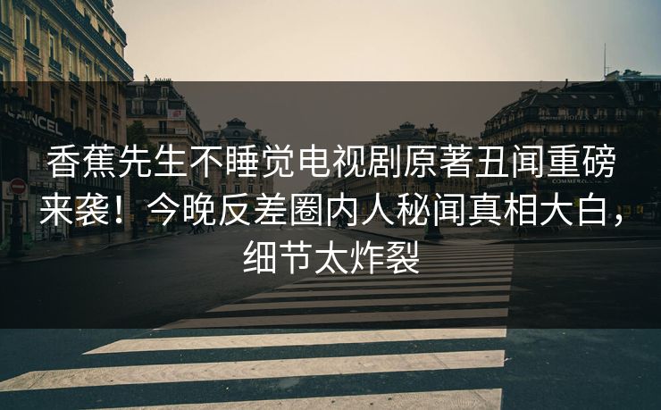香蕉先生不睡觉电视剧原著丑闻重磅来袭！今晚反差圈内人秘闻真相大白，细节太炸裂