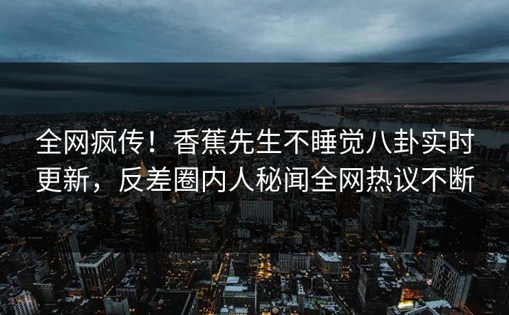 全网疯传！香蕉先生不睡觉八卦实时更新，反差圈内人秘闻全网热议不断