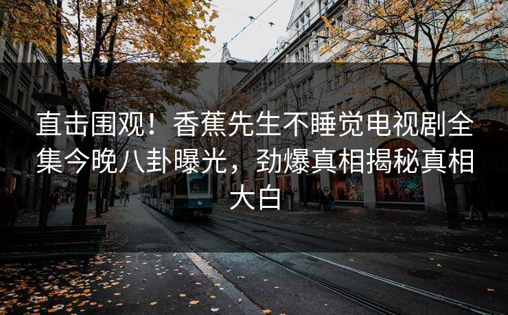 直击围观！香蕉先生不睡觉电视剧全集今晚八卦曝光，劲爆真相揭秘真相大白