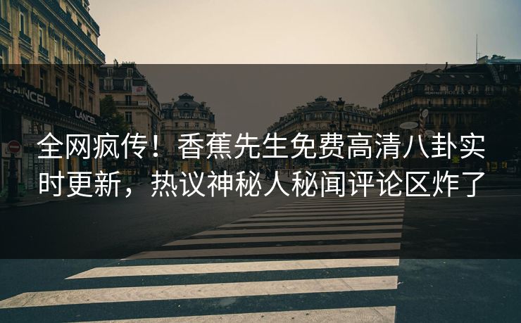 全网疯传！香蕉先生免费高清八卦实时更新，热议神秘人秘闻评论区炸了  第1张