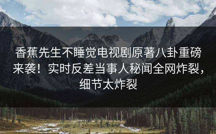 香蕉先生不睡觉电视剧原著八卦重磅来袭！实时反差当事人秘闻全网炸裂，细节太炸裂  第1张