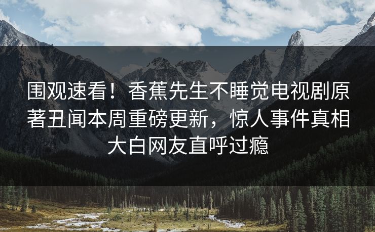 围观速看！香蕉先生不睡觉电视剧原著丑闻本周重磅更新，惊人事件真相大白网友直呼过瘾  第1张