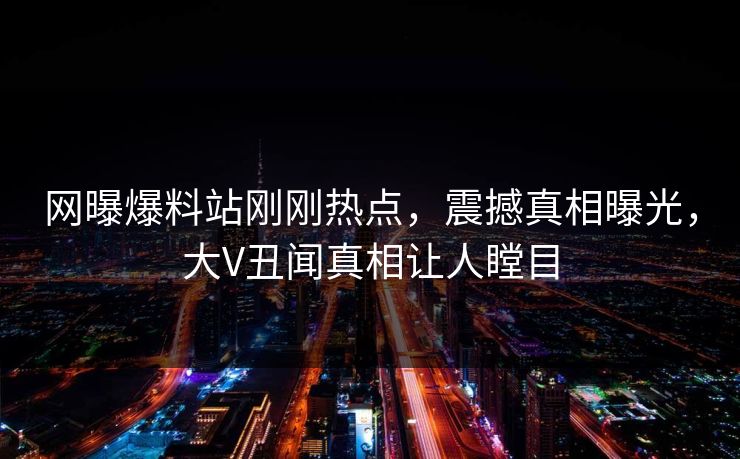网曝爆料站刚刚热点，震撼真相曝光，大V丑闻真相让人瞠目  第1张