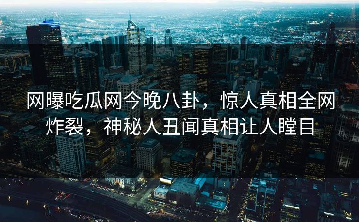 网曝吃瓜网今晚八卦，惊人真相全网炸裂，神秘人丑闻真相让人瞠目  第1张