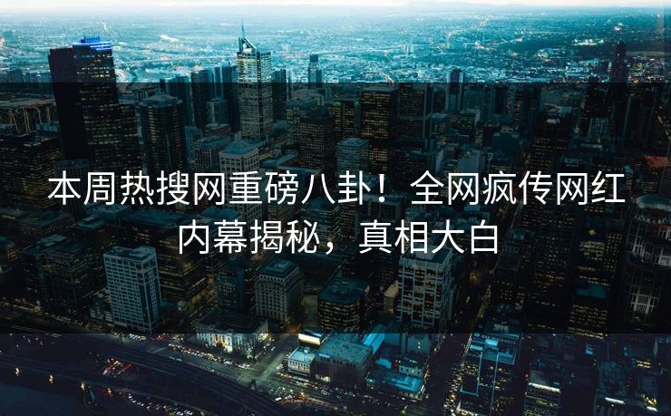 本周热搜网重磅八卦！全网疯传网红内幕揭秘，真相大白  第1张