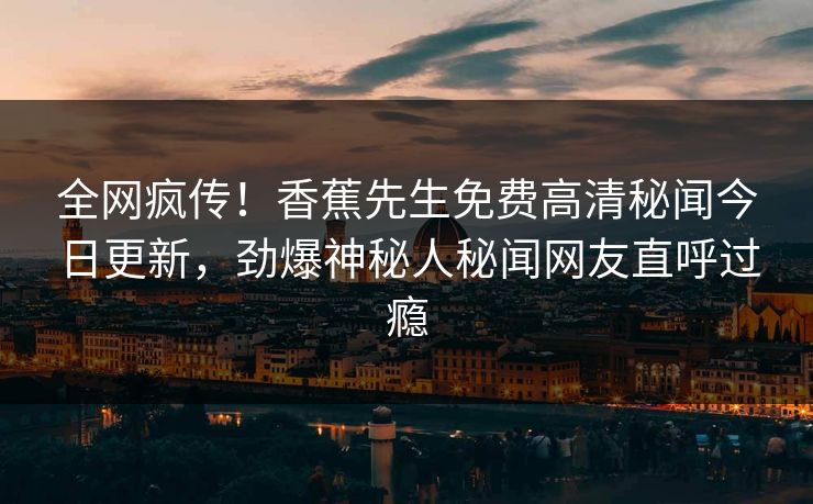 全网疯传！香蕉先生免费高清秘闻今日更新，劲爆神秘人秘闻网友直呼过瘾  第1张