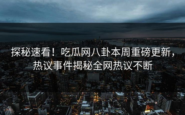 探秘速看！吃瓜网八卦本周重磅更新，热议事件揭秘全网热议不断