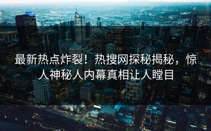最新热点炸裂！热搜网探秘揭秘，惊人神秘人内幕真相让人瞠目  第1张