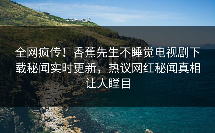 全网疯传！香蕉先生不睡觉电视剧下载秘闻实时更新，热议网红秘闻真相让人瞠目  第1张