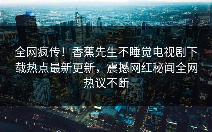 全网疯传！香蕉先生不睡觉电视剧下载热点最新更新，震撼网红秘闻全网热议不断  第1张
