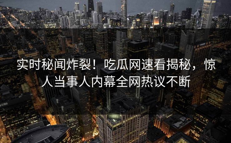 实时秘闻炸裂！吃瓜网速看揭秘，惊人当事人内幕全网热议不断  第1张
