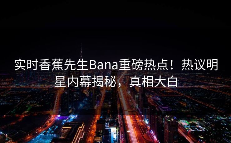 实时香蕉先生Bana重磅热点！热议明星内幕揭秘，真相大白  第1张