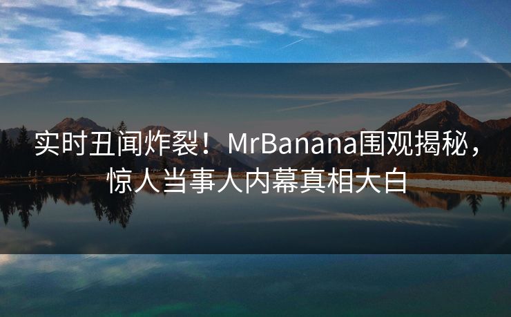 实时丑闻炸裂！MrBanana围观揭秘，惊人当事人内幕真相大白  第1张