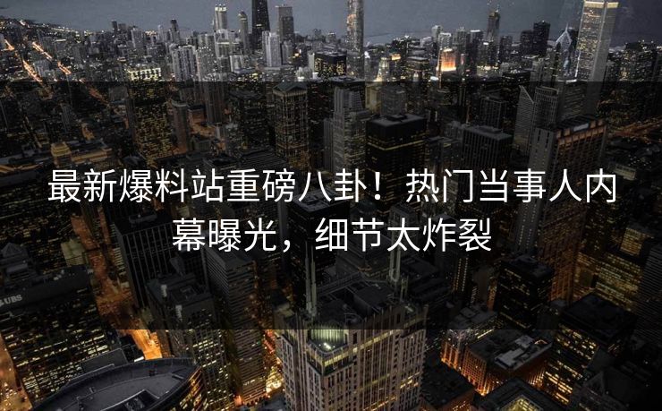 最新爆料站重磅八卦！热门当事人内幕曝光，细节太炸裂  第1张