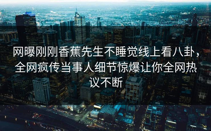 网曝刚刚香蕉先生不睡觉线上看八卦，全网疯传当事人细节惊爆让你全网热议不断