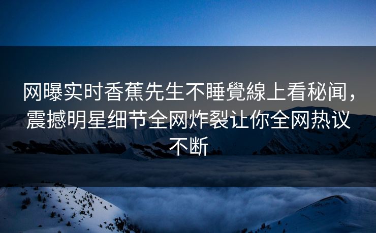 网曝实时香蕉先生不睡覺線上看秘闻，震撼明星细节全网炸裂让你全网热议不断  第1张