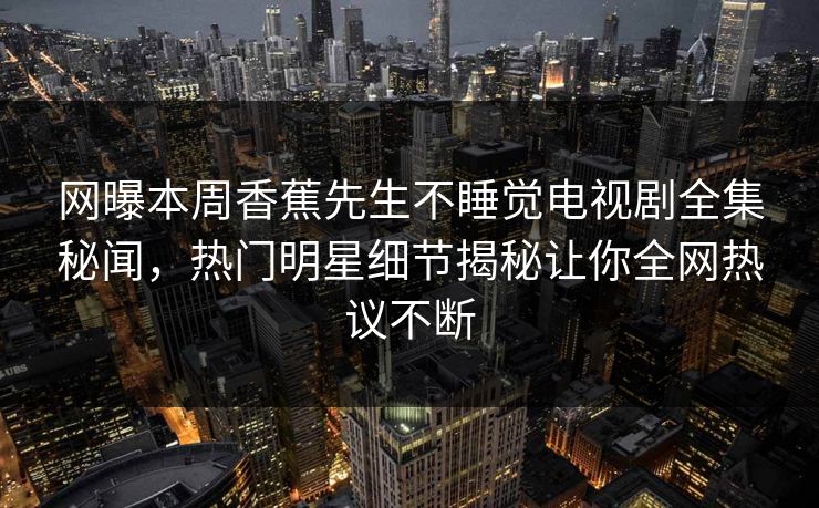 网曝本周香蕉先生不睡觉电视剧全集秘闻，热门明星细节揭秘让你全网热议不断