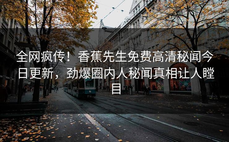 全网疯传！香蕉先生免费高清秘闻今日更新，劲爆圈内人秘闻真相让人瞠目  第1张