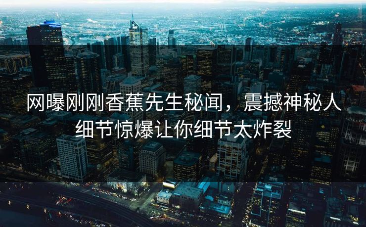 网曝刚刚香蕉先生秘闻，震撼神秘人细节惊爆让你细节太炸裂  第1张