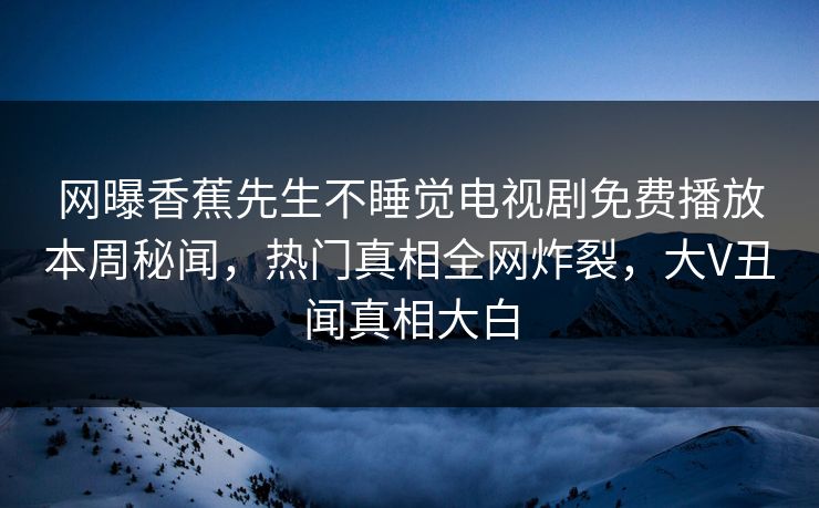 网曝香蕉先生不睡觉电视剧免费播放本周秘闻，热门真相全网炸裂，大V丑闻真相大白