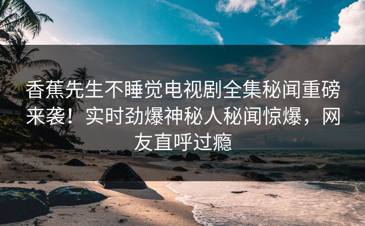 香蕉先生不睡觉电视剧全集秘闻重磅来袭！实时劲爆神秘人秘闻惊爆，网友直呼过瘾