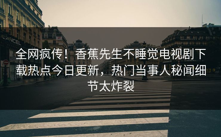 全网疯传！香蕉先生不睡觉电视剧下载热点今日更新，热门当事人秘闻细节太炸裂