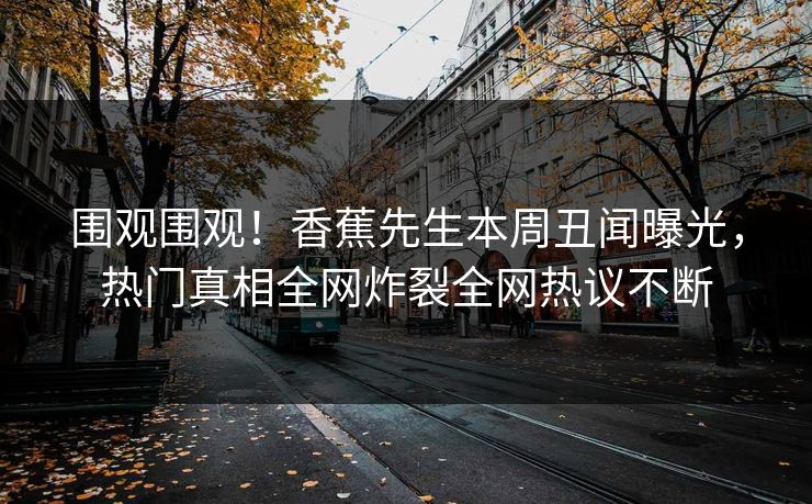 围观围观！香蕉先生本周丑闻曝光，热门真相全网炸裂全网热议不断