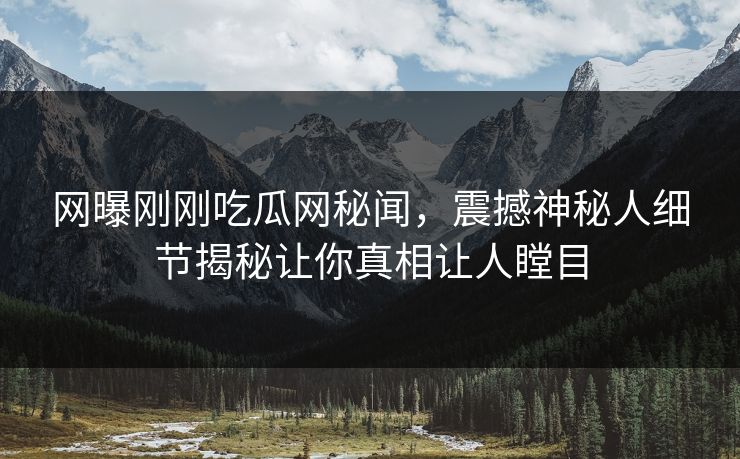 网曝刚刚吃瓜网秘闻，震撼神秘人细节揭秘让你真相让人瞠目