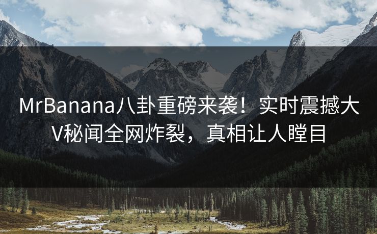 MrBanana八卦重磅来袭！实时震撼大V秘闻全网炸裂，真相让人瞠目