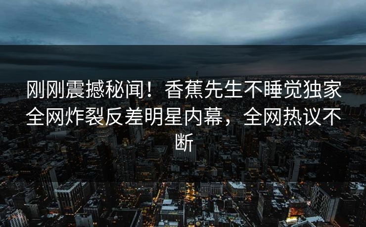 刚刚震撼秘闻！香蕉先生不睡觉独家全网炸裂反差明星内幕，全网热议不断