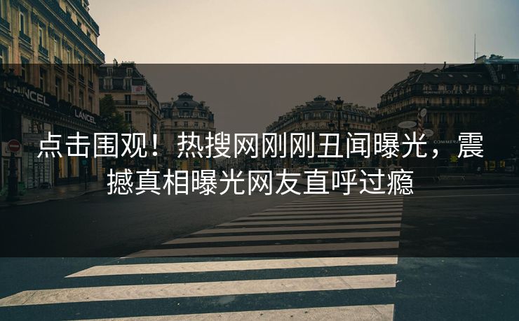 点击围观！热搜网刚刚丑闻曝光，震撼真相曝光网友直呼过瘾