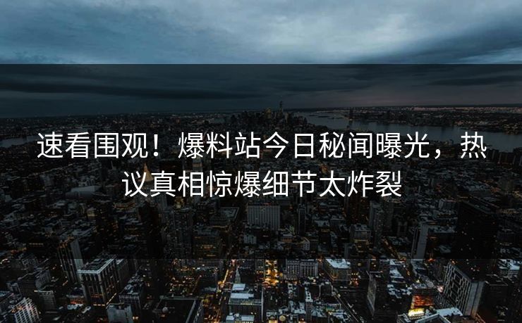 速看围观！爆料站今日秘闻曝光，热议真相惊爆细节太炸裂
