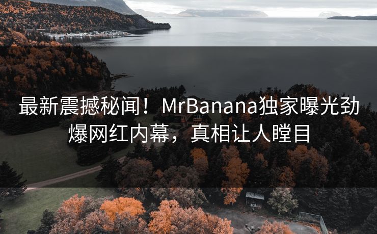 最新震撼秘闻！MrBanana独家曝光劲爆网红内幕，真相让人瞠目