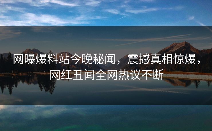 网曝爆料站今晚秘闻，震撼真相惊爆，网红丑闻全网热议不断