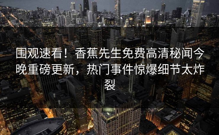 围观速看！香蕉先生免费高清秘闻今晚重磅更新，热门事件惊爆细节太炸裂
