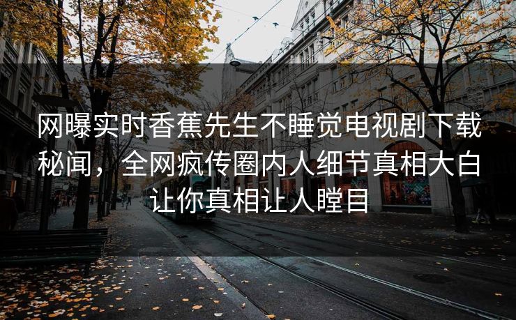 网曝实时香蕉先生不睡觉电视剧下载秘闻，全网疯传圈内人细节真相大白让你真相让人瞠目