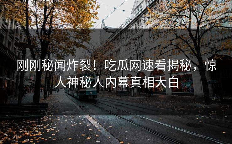 刚刚秘闻炸裂！吃瓜网速看揭秘，惊人神秘人内幕真相大白