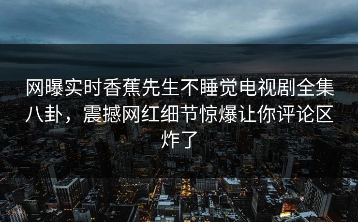 网曝实时香蕉先生不睡觉电视剧全集八卦，震撼网红细节惊爆让你评论区炸了