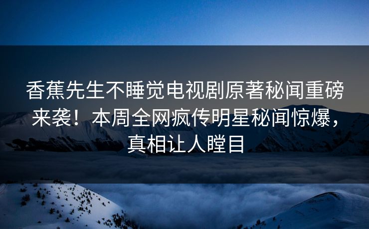 香蕉先生不睡觉电视剧原著秘闻重磅来袭！本周全网疯传明星秘闻惊爆，真相让人瞠目