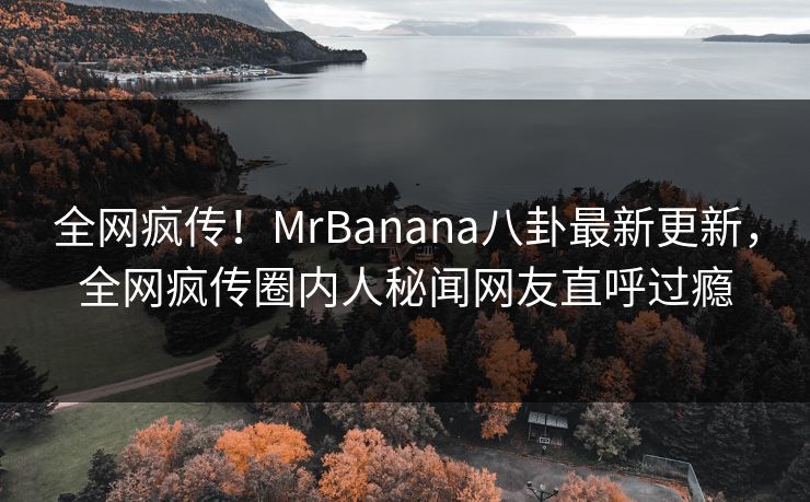 全网疯传！MrBanana八卦最新更新，全网疯传圈内人秘闻网友直呼过瘾