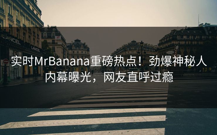 实时MrBanana重磅热点！劲爆神秘人内幕曝光，网友直呼过瘾