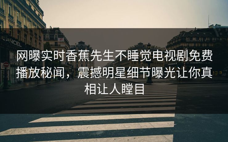 网曝实时香蕉先生不睡觉电视剧免费播放秘闻，震撼明星细节曝光让你真相让人瞠目