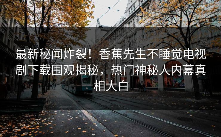 最新秘闻炸裂！香蕉先生不睡觉电视剧下载围观揭秘，热门神秘人内幕真相大白