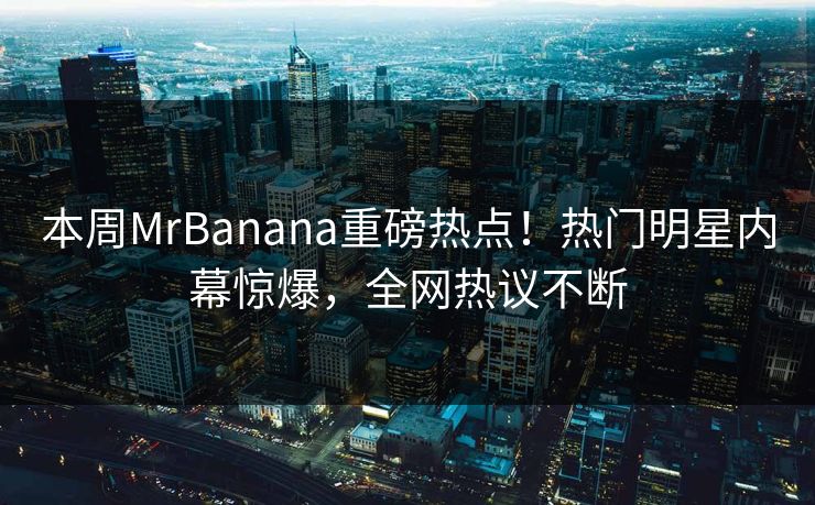 本周MrBanana重磅热点！热门明星内幕惊爆，全网热议不断