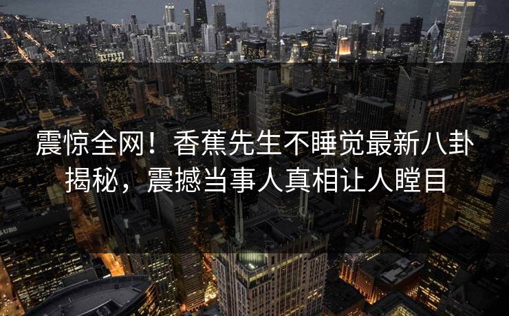 震惊全网！香蕉先生不睡觉最新八卦揭秘，震撼当事人真相让人瞠目