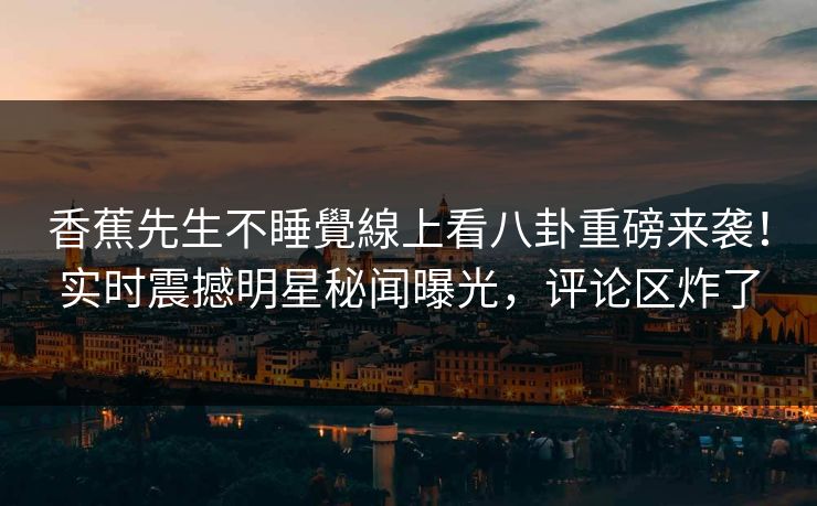 香蕉先生不睡覺線上看八卦重磅来袭！实时震撼明星秘闻曝光，评论区炸了
