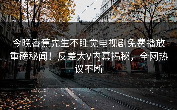 今晚香蕉先生不睡觉电视剧免费播放重磅秘闻！反差大V内幕揭秘，全网热议不断