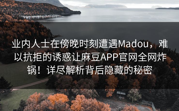 业内人士在傍晚时刻遭遇Madou，难以抗拒的诱惑让麻豆APP官网全网炸锅！详尽解析背后隐藏的秘密